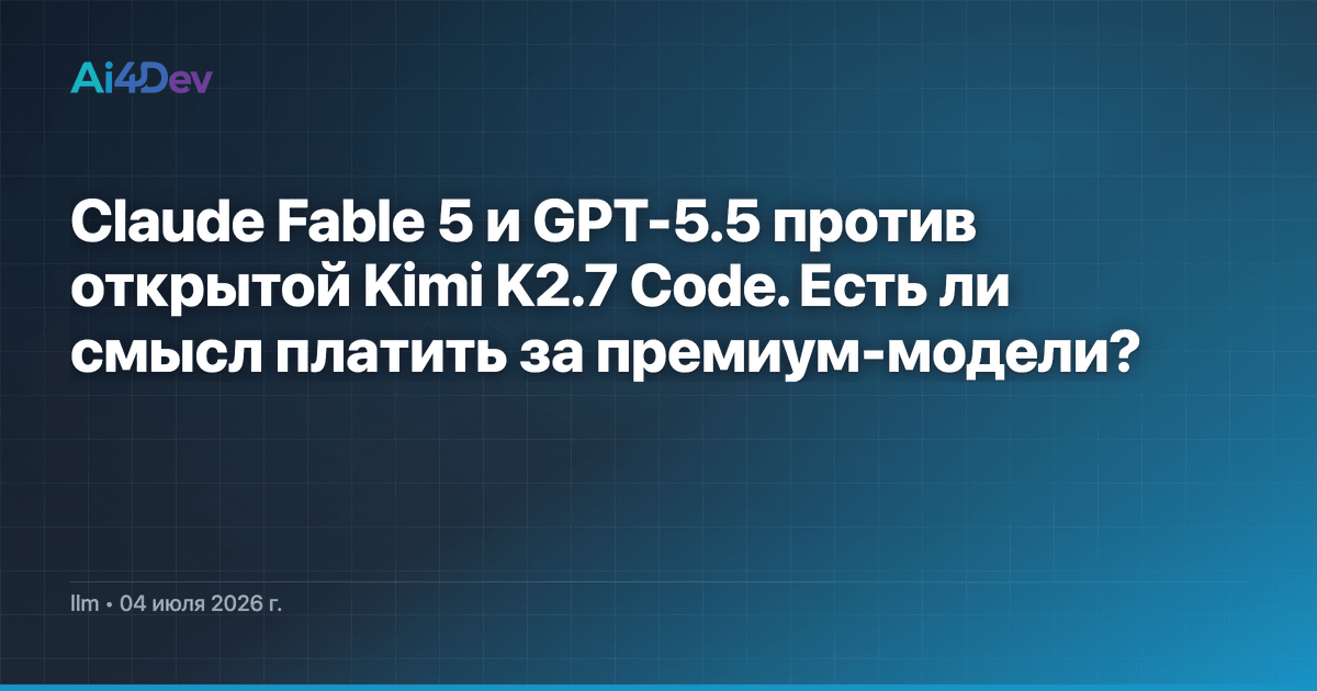 Claude Fable 5 и GPT-5.5 против открытой Kimi K2.7 Code. Есть ли смысл платить за премиум-модели?